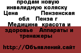 продам новую  инвалидную коляску › Цена ­ 7 000 - Пензенская обл., Пенза г. Медицина, красота и здоровье » Аппараты и тренажеры   